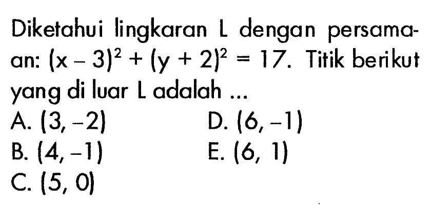 Diketahui lingkaran L dengan persamaan: (x-3)^2+(y+2)^2=17. Titik berikut yang di luar L adalah ...