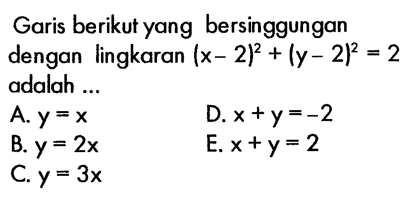 Garis berikut yang bersinggungan dengan lingkaran  (x-2)^2+(y-2)^2=2  adalah ...A.  y=x D.  x+y=-2 B.  y=2x E.  x+y=2 C.  y=3 x 