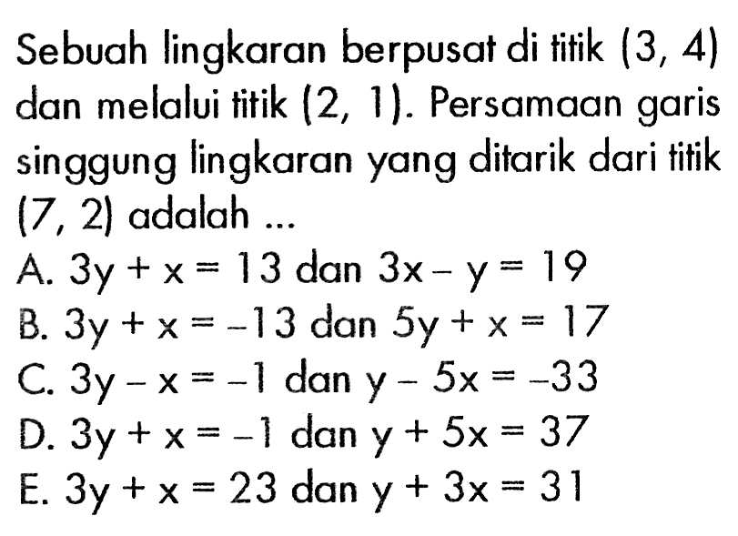 Sebuah lingkaran berpusat di titik (3,4) dan melalui titik (2,1). Persamaan garis singgung lingkaran yang ditarik dari titik (7,2) adalah ....