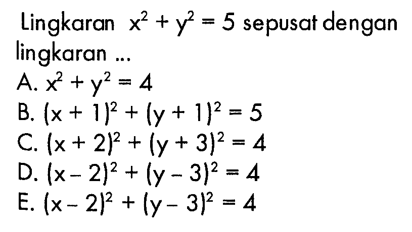 Lingkaran  x^2+y^2=5  sepusat dengan lingkaran ...A.  x^2+y^2=4 B.  (x+1)^2+(y+1)^2=5 C.  (x+2)^2+(y+3)^2=4 D.  (x-2)^2+(y-3)^2=4 E.  (x-2)^2+(y-3)^2=4 