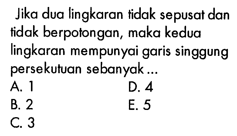 Jika dua lingkaran tidak sepusat dan tidak berpotongan, maka kedua lingkaran mempunyai garis singgung persekutuan sebanyak...A. 1D. 4B. 2E. 5C. 3