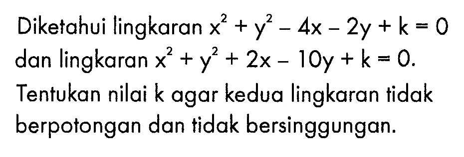 Diketahui lingkaran x ^2+y^2 -4x-2y+k=0 dan lingkaran x^2+y^2+2x-10y+k=0. Tentukan nilai k agar kedua lingkaran tidak berpotongan dan tidak bersinggungan.