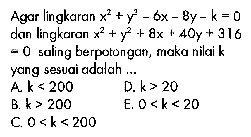 Agar lingkaran x^2 + y^2 -6x - 8y - k = 0 dan lingkaran x^2+y^2 + 8x+ 40y + 316 = 0 saling berpotongan, maka nilai k yang sesuai adalah