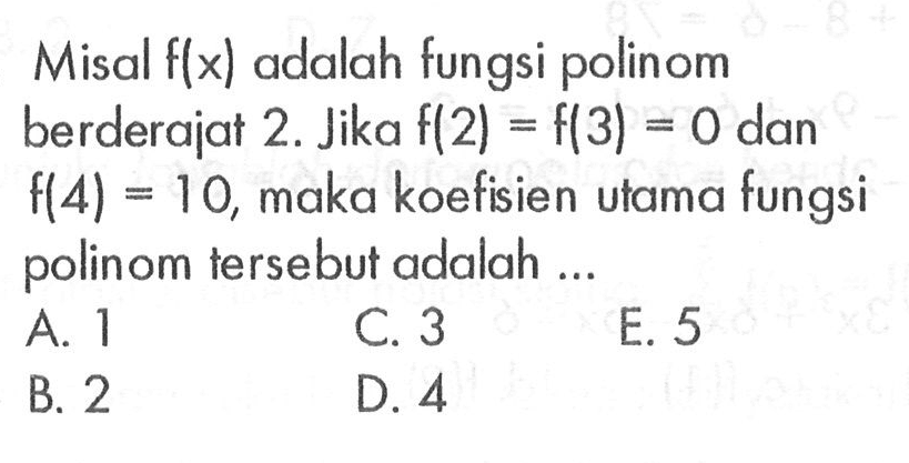 Misal f(x) adalah fungsi polinom berderajat 2. Jika f(2)=f(3)=0 dan f(4)=10, maka koefisien utama fungsi polinom tersebut adalah ...