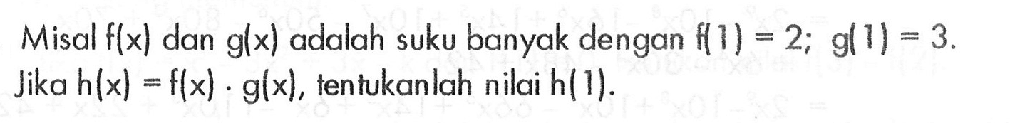 Misal f(x) dan g(x) adalah suku banyak dengan f(1)=2; g(1)=3. Jika h(x)=f(x).g(x), tentukanlah nilai h(1).