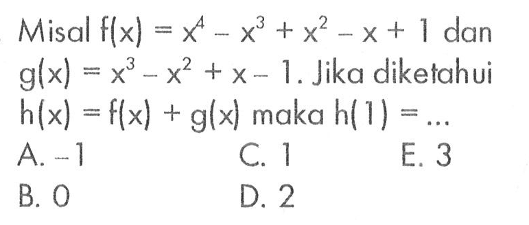 Misal f(x)=x^4-x^3+x^2-x+1 dan g(x)=x^3-x^2+x-1. Jika diketahui h(x)=f(x)+g(x) maka h(1) = ....