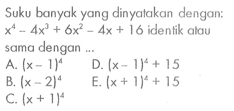 Suku banyak yang dinyatakan dengan: x^4-4x^3+6x^2-4x+16 identik atau dengan sama ...