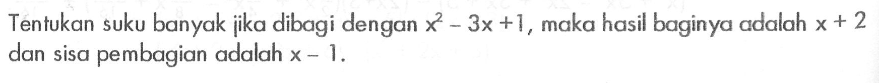 Tentukan suku banyak jika dibagi dengan x^2-3x+1, maka hasil baginya adalah x+2 dan sisa pembagiannya adala x-1.