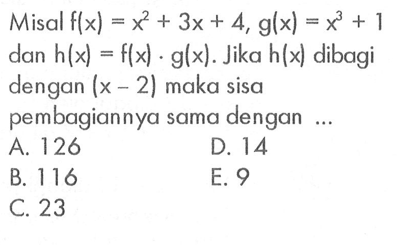 Misal f(x)=x^2+3x+4, g(x)=x^3+1 dan h(x)=f(x).g(x). Jika h(x) dibagi dengan (x-2) maka sisa pembagiannya sama dengan....