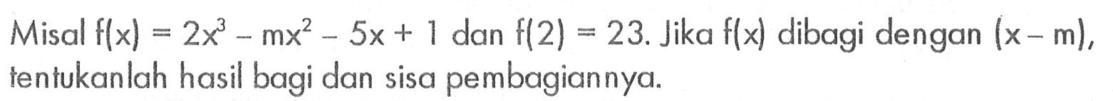 Misal f(x)=2x^3-mx^2-5x+1 dan f(2)=23. Jika f(x) dibagi dengan (x-m), tentukanlah hasil bagi dan sisa pembagiannya.