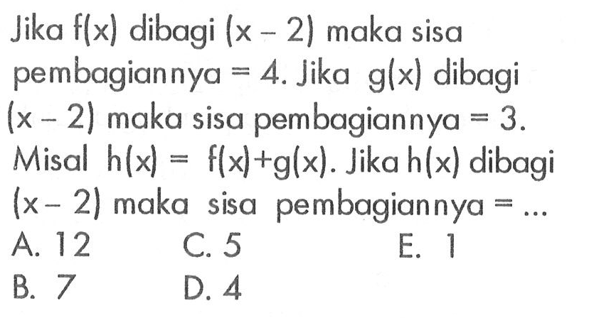 Jika f(x) dibagi (x-2) maka sisa pembagiannya = 4. Jika g(x) dibagi (x-2) maka sisa pembagiannya = 3. Misal h(x)=f(x)+g(x). Jika h(x) dibagi (x-2) maka sisa pembagiannya=...