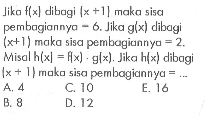 Jika f(x) dibagi (x+1) maka sisa pembagiannya=6. Jika g(x) dibagi (x+1) maka sisa pembagiannya=2. Misal h(x)=f(x).g(x). Jika h(x) dibagi (x+1) maka sisa pembagiannya= ...