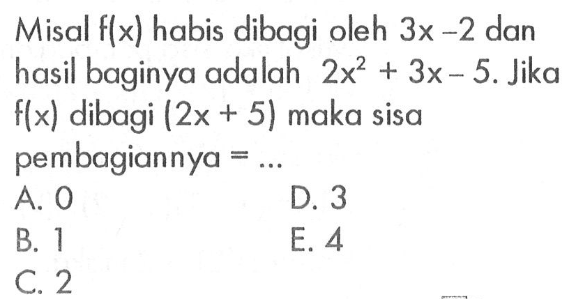 Misal f(x) habis dibagi oleh 3x-2 dan hasil baginya adalah 2x^2+3x-5. Jika f(x) dibagi (2x+5) maka sisa pembagiannya = ...