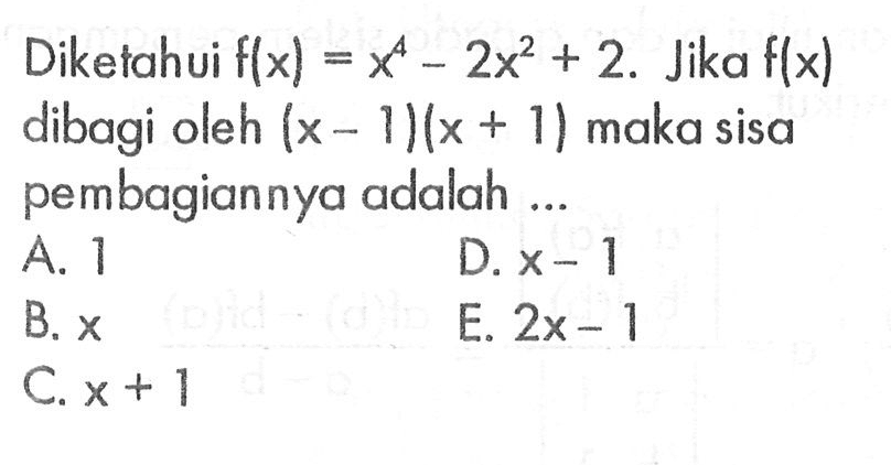 Diketahui f(x)=x^4-2x^2+2. Jika f(x) dibagi oleh (x-1)(x+1) maka sisa pembagiannya adalah ...