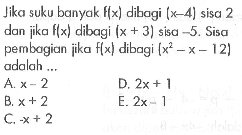 Jika suku banyak f(x) dibagi (x-4) sisa 2 dan jika f(x) dibagi (x+3) sisa -5. Sisa pembagian jika f(x) dibagi (x^2-x-12) adalah ...