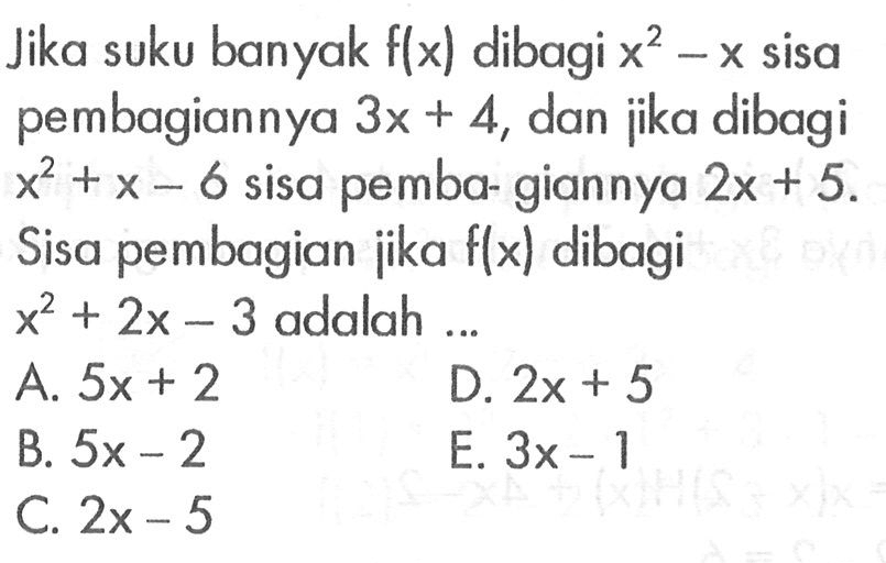 Jika suku banyak f(x) dibagi x^2-x sisa pembagiannya 3x+4, dan jika dibagi x^2+x-6 sisa pemba- giannya 2x+5. Sisa pembagian jika f(x) dibagi x^2+2x-3 adalah ...