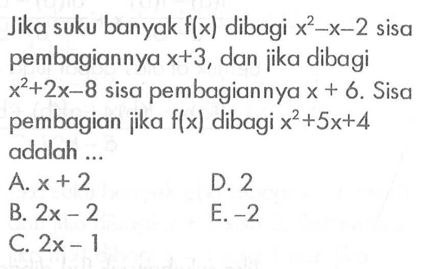 Jika suku banyak f(x) dibagi x^2-x-2 sisa pembagiannya x+3, dan jika dibagi x^2+2x-8 sisa pembagiannya x+6. Sisa pembagian jika f(x) dibagi x^2+5x+4 adalah...