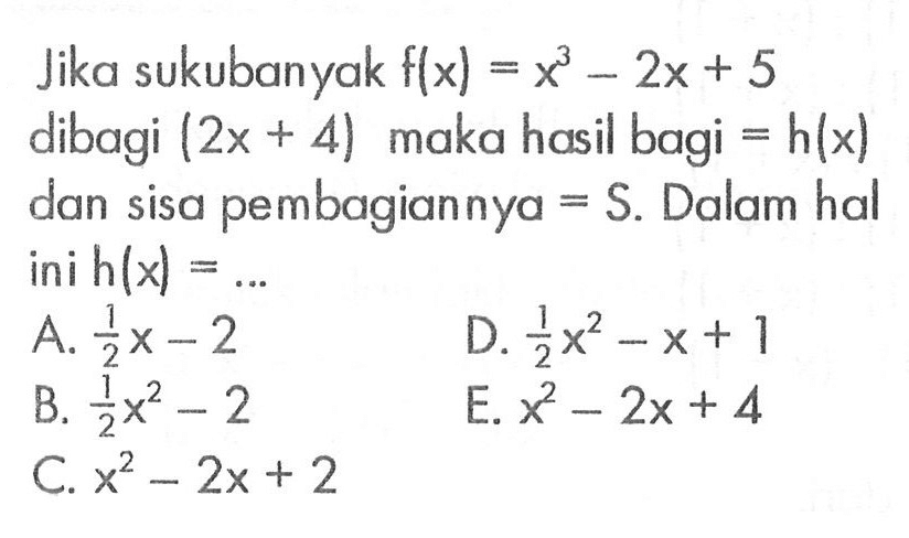 Jika sukubanyak f(x)=x^3-2x+5 dibagi (2x+4) maka hasil bagi = h(x) dan sisa pembagiannya = S. Dalam hal ini h(x) = ...