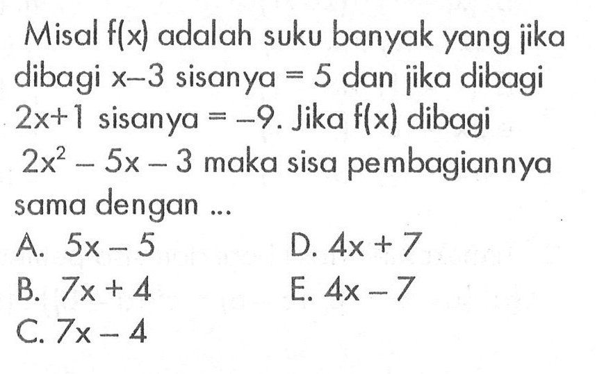 Misal f(x) adalah suku banyak yang jika dibagi x-3 sisanya =5 dan jika dibagi 2x+1 sisanya=-9. Jika f(x) dibagi 2x^2-5x-3 maka sisa pembagiannya sama dengan ...