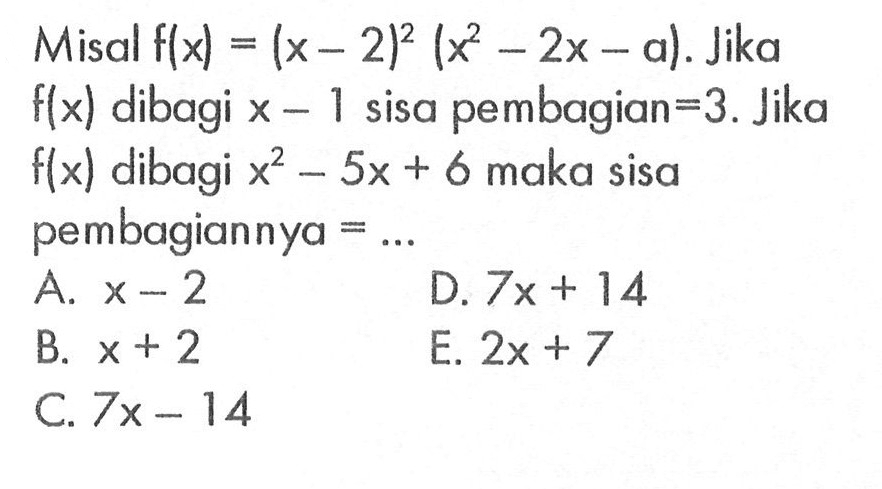 Misal f(x)=(x-2)^2 (x^2-2x-a). Jika f(x) dibagi x-1 sisa pembagian=3. Jika f(x) dibagi x^2-5x+6 maka sisa pembagiannya = ...