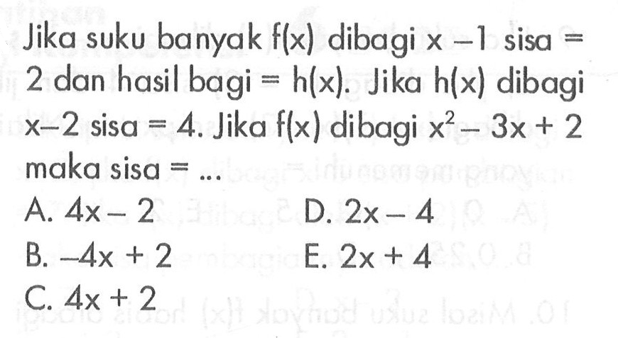 Jika suku banyak f(x) dibagi x-1 sisa = 2 dan hasil bagi = h(x). Jika h(x) dibagi x-2 sisa = 4. Jika f(x) dibagi x^2-3x+2 maka sisa = ...