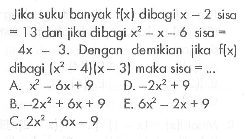 Jika suku banyak f(x) dibagi x-2 sisa =13 dan jika dibagi x^2-x-6 sisa =4x-3. Dengan demikian jika f(x) dibagi (x^2-4)(x-3) maka sisa=...