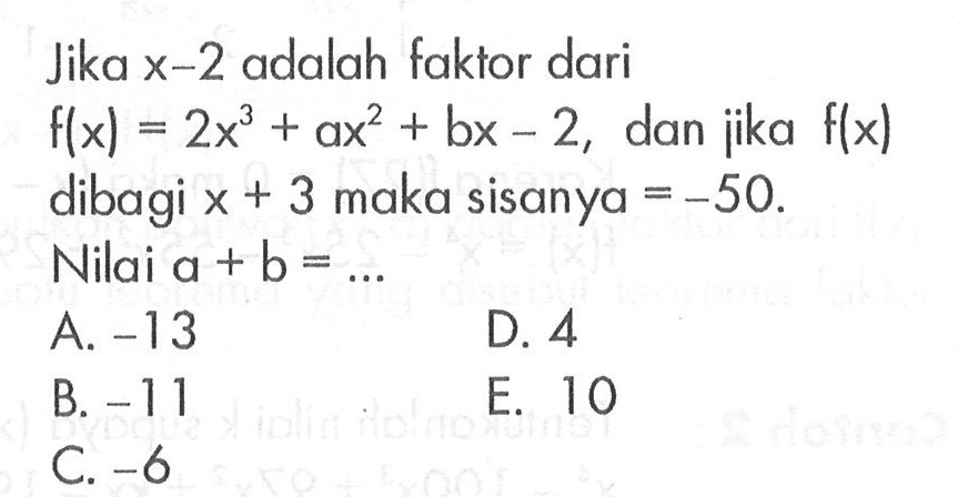 Jika x-2 adalah faktor dari f(x)=2x^3+ax^2+bx-2, dan jika f(x) dibagi x + 3 maka sisanya -50. Nilai a+b = ...