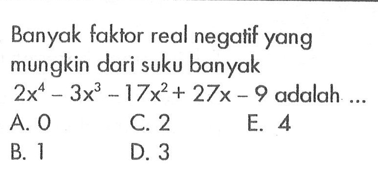 Banyak faktor real negatif yang mungkin dari suku banyak 2x^4-3x^3-17x^2+27x-9 adalah ...