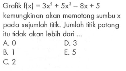 Grafik f(x) = 3x^5+5x^3-8x+5 kemungkinan akan memotong sumbu x pada sejumlah titik. Jumlah titik potong itu tidak akan lebih dari....