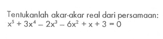 Tentukanlah akar-akar real dari persamaan: x^5+3x^4-2x^3-6x^2+x+3=0