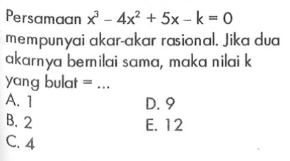 Persamaan x^3-4x^2+5x-k=0 mempunyai akar-akar rasional. Jika dua akarnya bernilai sama, maka nilai k yang bulat = ...