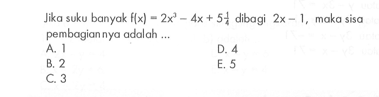 Jika suku banyak f(x)=2x^3-4x+5 1/4 dibagi 2x-1, maka sisa pembagiannya adalah .....