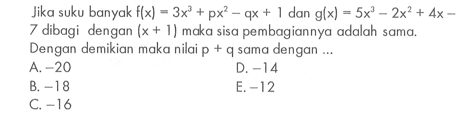 Jika suku banyak f(x)=3x^3+px^2-qx+1 dan g(x)=5x^3-2x^2+4x-7 dibagi dengan (x+1) maka sisa pembagiannya adalah sama. Dengan demikian maka nilai p+q sama dengan ...