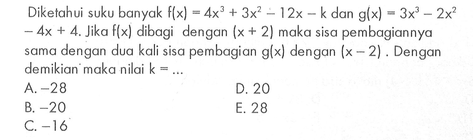 Diketahui suku banyak f(x)= 4x^3 + 3x^2- 12x- k dan g(x) =3x^3-2x^2 -4x + 4. Jika f(x) dibagi dengan (x + 2) maka sisa pembagiannya dengan dua kali sisa pembagian g(x) dengan (x-2) Dengan sama demikian maka nilai k =