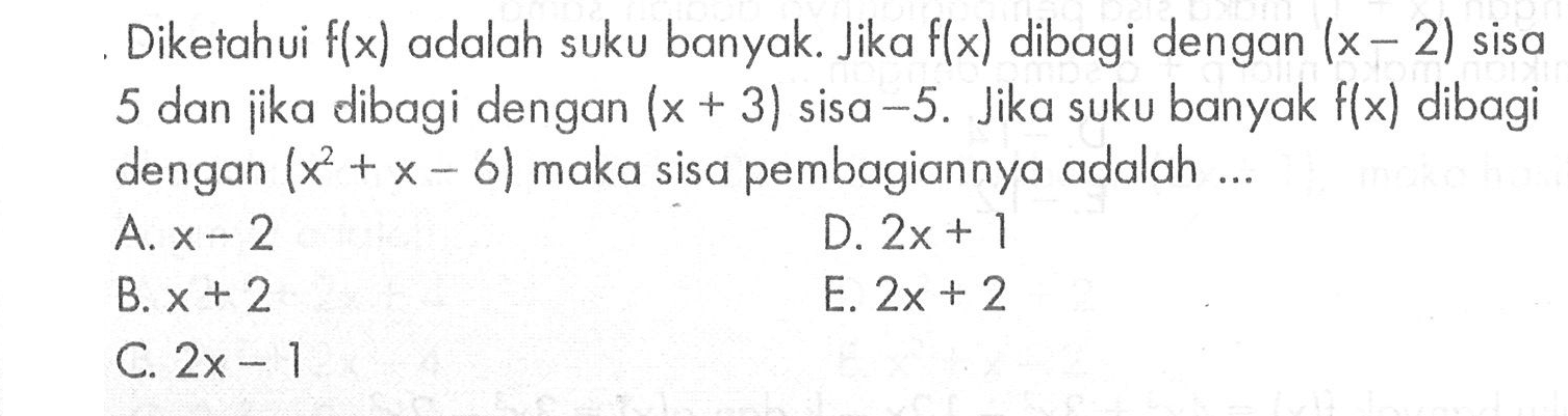 Diketahui f(x) adalah suku banyak. Jika f(x) dibagi dengan (x-2) sisa 5 dan dibagi dengan (x+3) sisa -5. Jika suku banyak f(x) dibagi jika dengan (x^2+x-6) maka sisa pembagiannya adalah ...