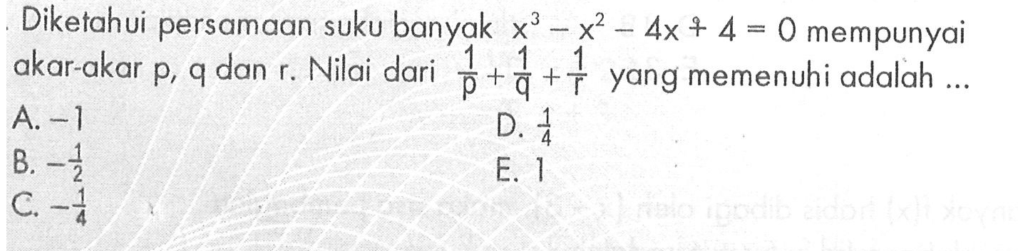 Diketahui persamaan suku banyak x^3 - x^2-4x+4=0 mempunyai akar-akar p, q dan r. Nilai dari 1/p+1/q+1/r yang memenuhi adalah ...