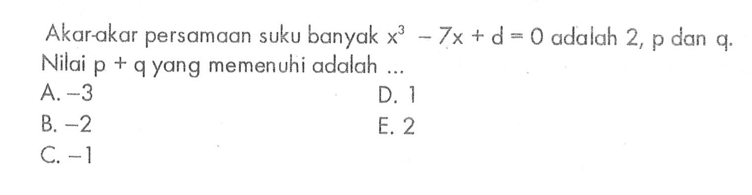 Akar akar persamaan suku banyak x^3-7x+d=0 adalah 2, p dan q. Nilai p+q yang memenuhi adalah ... ]