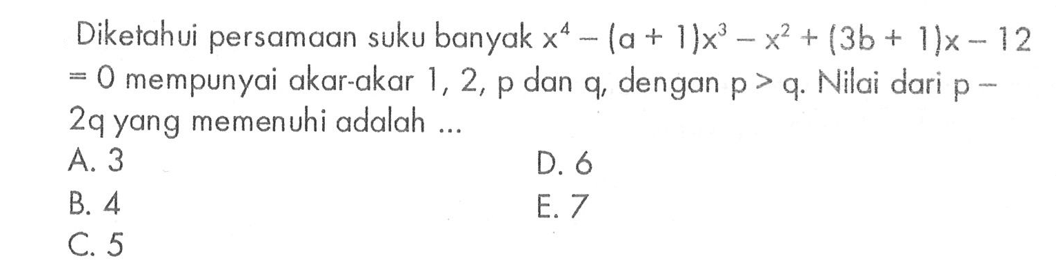 Diketahui persamaan suku banyak x^4 - (a + 1)x^3 - x^2 + (3b + 1)x - 12 - 0 mempunyai akar-akar 1, 2, p dan q, dengan p > q. Nilai dari p - 2q yang memenuhi adalah ....