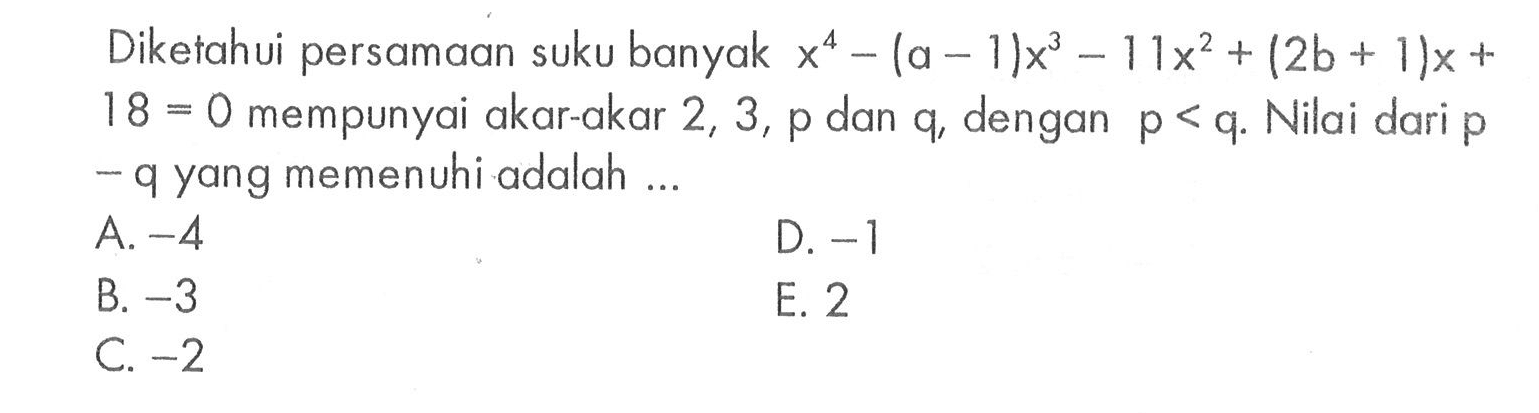 Diketahui persamaan suku banyak x^4-(a-1)x^2-11x^2+(2b+1)x+18=0 mempunyai akar-akar 2, 3, p dan q, dengan p < q. Nilai dari p-q yang memenuhi adalah