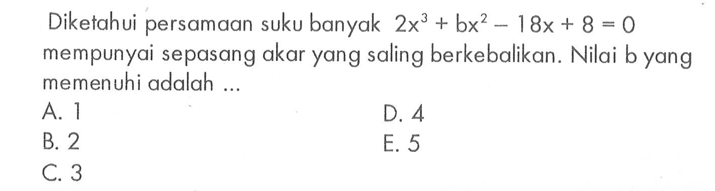 Diketahui persamaan suku banyak 2x^3+bx^2-18x+8=0 mempunyai sepasang akar yang saling berkebalikan. Nilai b yang memenuhi adalah ...