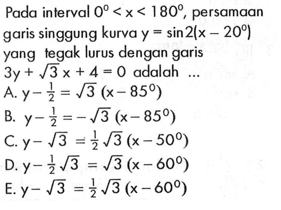 Pada interval 0<x<180, persamaan garis singgung kurva y=sin2(x-20) yang tegak lurus dengan garis 3y+akar(3)x+4=0 adalah ...