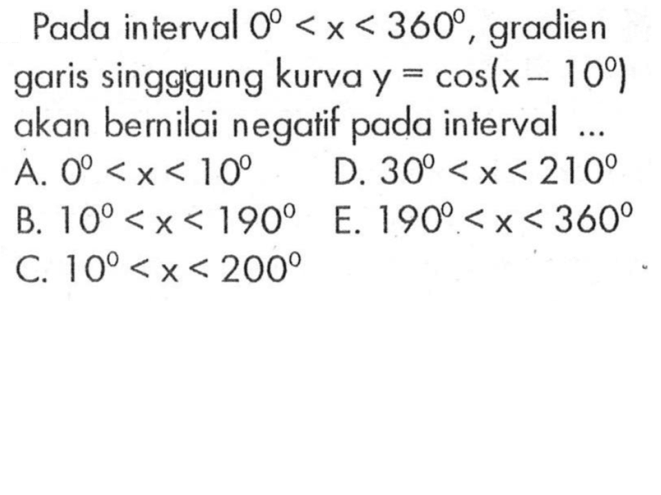 Pada interval  0<x<360 , gradien garis singggung kurva y=cos (x-10) akan bernilai negatif pada interval ...