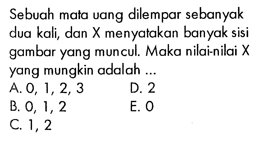 Sebuah mata uang dilempar sebanyak dua kali, dan X menyatakan banyak sisi gambar yang muncul. Maka nilai-nilai X yang mungkin adalah ...