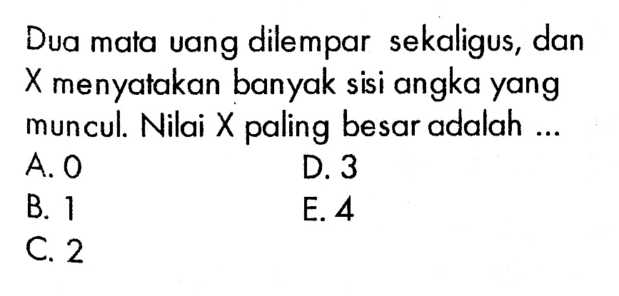 Dua mata uang dilempar sekaligus, dan X menyatakan banyak sisi angka yang muncul. Nilai X paling besar adalah ...
