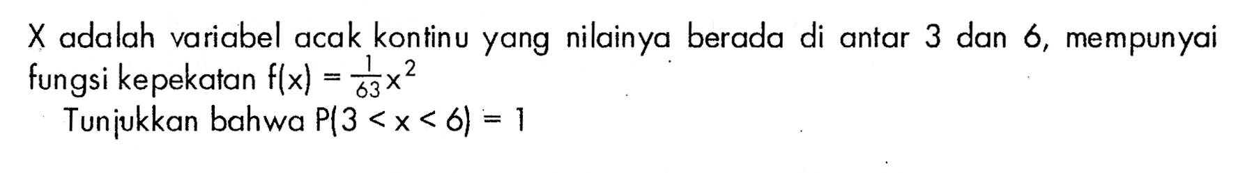  X  adalah variabel acak kontinu yang nilainya berada di antara 3 dan 6, mempunyai fungsi kepekatan f(x)=1/63 x^2 Tunjukkan bahwa P(3<x<6)=1 