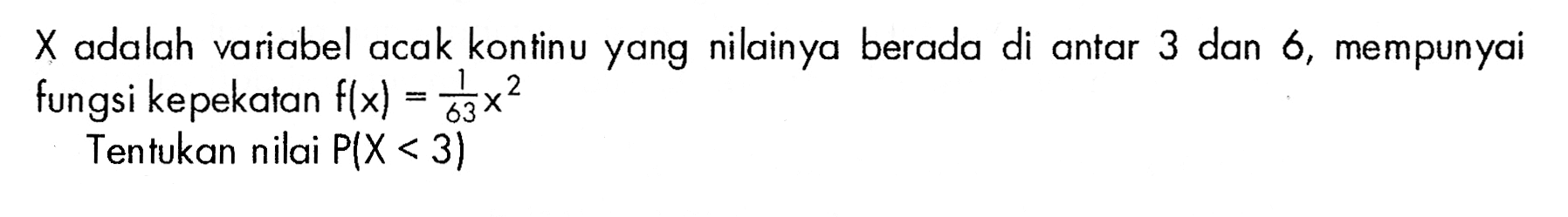 X adalah variabel acak kontinu yang nilainya berada di antar 3 dan 6, mempunyai fungsi kepekatan f(x)=1/63 x^2 Tentukan nilai P(X<3) 