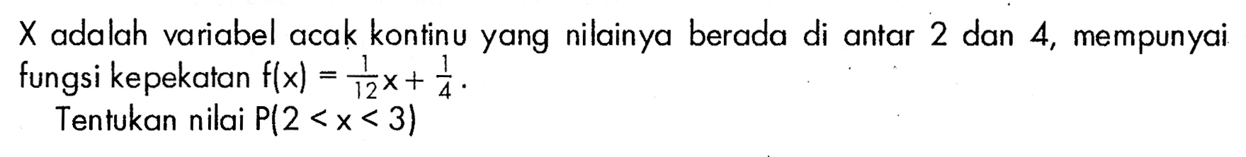  X adalah variabel acak kontinu yang nilainya berada di antar 2 dan 4, mempunyai fungsi kepekatan f(x)=1/12x+1/4. Tentukan nilai P(2<x<3) 