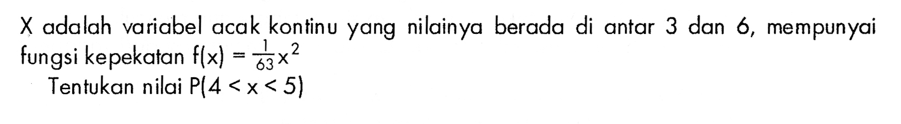 X adalah variabel acak kontinu yang nilainya berada di antar 3 dan 6, mempunyai fungsi kepekatan f(x)=1/63 x^2 Tentukan nilai P(4<x<5) 