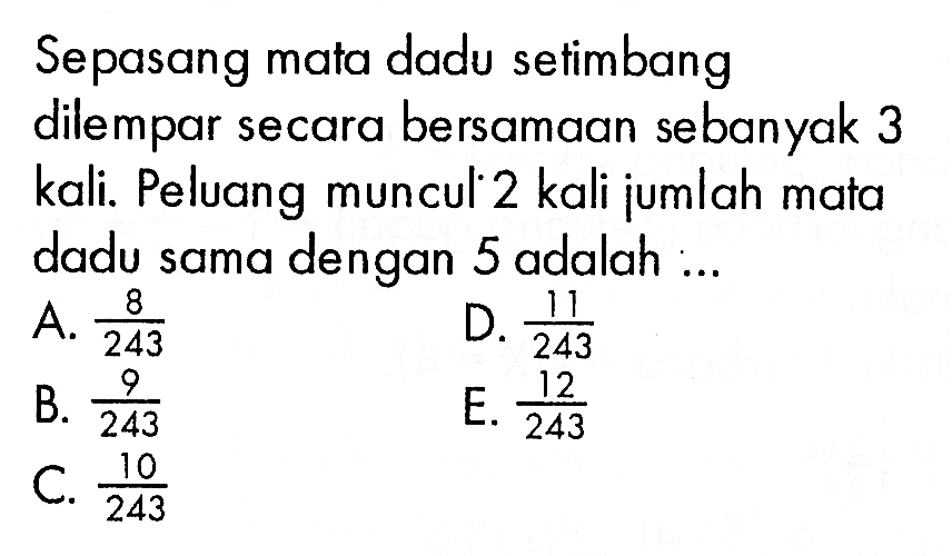 Sepasang mata dadu setimbang dilempar secara bersamaan sebanyak 3 kali. Peluang muncul 2 kali jumlah mata dadu sama dengan 5 adalah ...