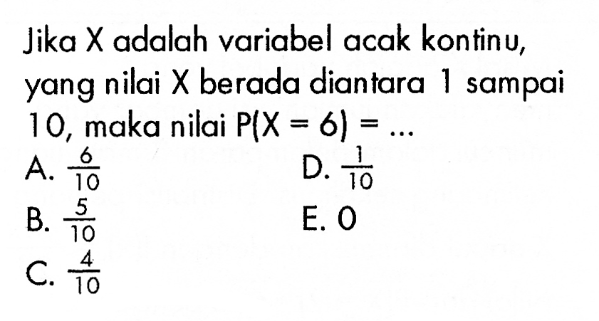 Jika X adalah variabel acak kontinu, yang nilai X berada diantara 1 sampai 10, maka nilai P(X=6)=... 